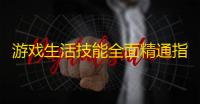 游戏生活技能全面精通指南 采集制造高效升级秘诀